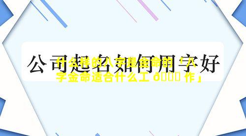 什么样的八字是金命的「八字金命适合什么工 🐒 作」